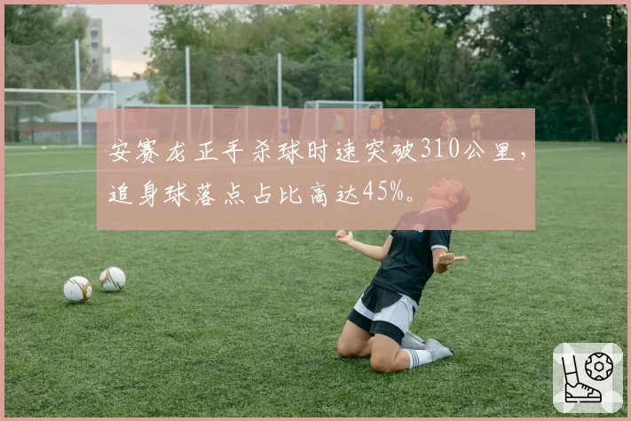 安赛龙正手杀球时速突破310公里，追身球落点占比高达45%。