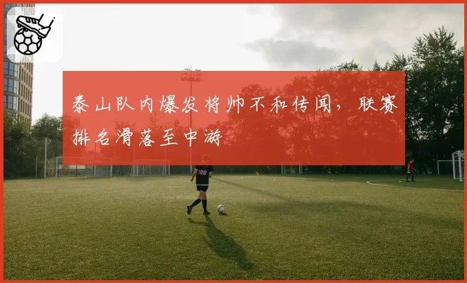 泰山队内爆发将帅不和传闻,联赛排名滑落至中游
