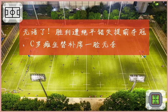 无语了！胜利遭绝平错失提前夺冠，C罗瘫坐替补席一脸无奈