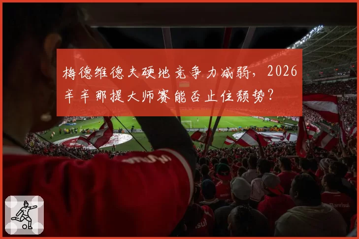 梅德维德夫硬地竞争力减弱，2026辛辛那提大师赛能否止住颓势？