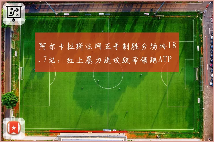 阿尔卡拉斯法网正手制胜分场均18.7记,红土暴力进攻效率领跑ATP