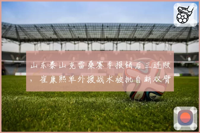 山东泰山克雷桑赛季报销后三连败,崔康熙单外援战术被批自断双臂