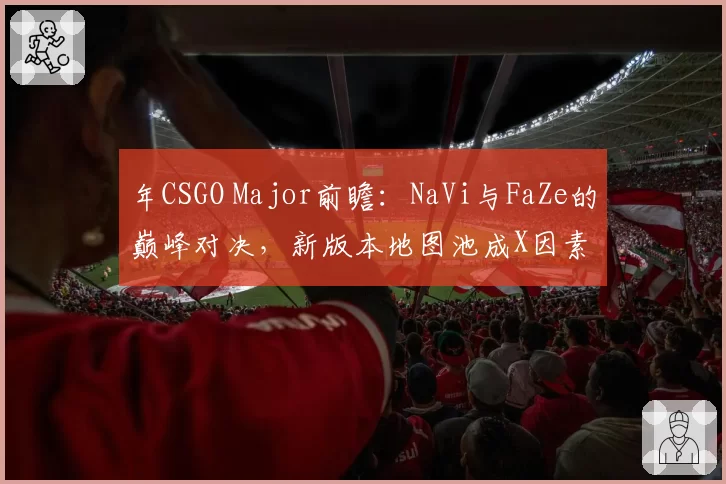 年CSGO Major前瞻：NaVi与FaZe的巅峰对决，新版本地图池成X因素