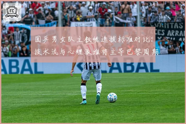 国乒男女队主教练选拔标准对比：技术流与心理派谁将主导巴黎周期？