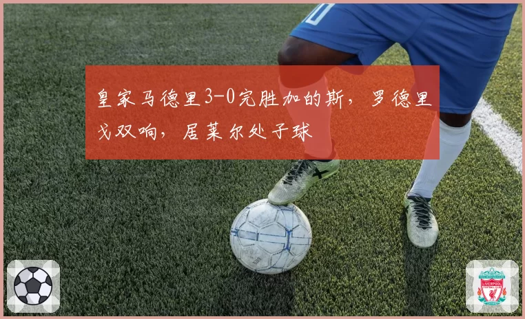 皇家马德里3-0完胜加的斯,罗德里戈双响,居莱尔处子球