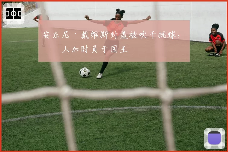 安东尼·戴维斯封盖被吹干扰球，湖人加时负于国王