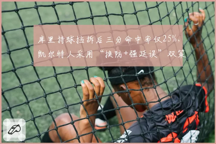 库里持球挡拆后三分命中率仅25%,凯尔特人采用“换防+强延误”双策略