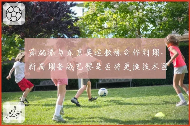 苏炳添与东京奥运教练合作到期,新周期备战巴黎是否将更换技术团队?