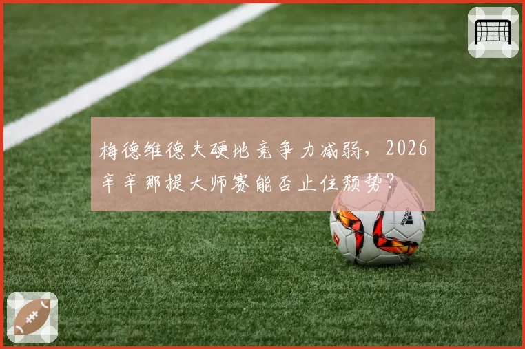 梅德维德夫硬地竞争力减弱，2026辛辛那提大师赛能否止住颓势？