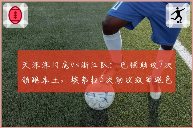 天津津门虎vs浙江队:巴顿助攻7次领跑本土,埃弗拉5次助攻效率逊色,争六关键战本土闪光