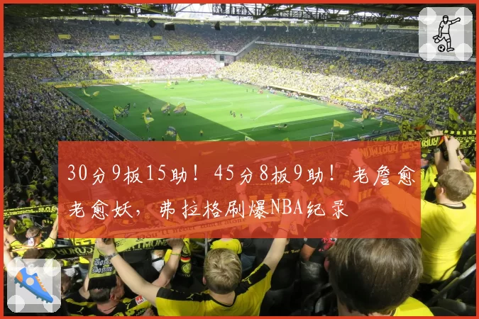 30分9板15助！45分8板9助！老詹愈老愈妖，弗拉格刷爆NBA纪录