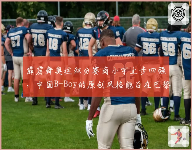 霹雳舞奥运积分赛商小宇止步四强，中国B-Boy的原创风格能否在巴黎打动裁判？