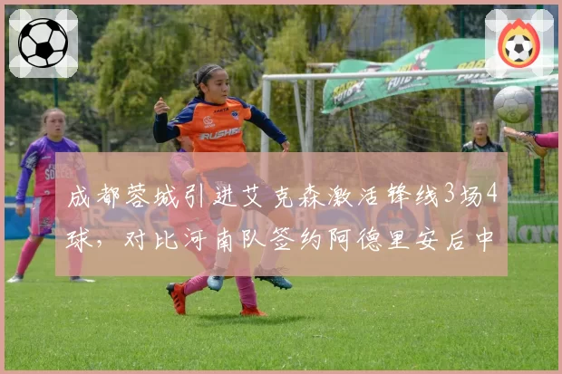 成都蓉城引进艾克森激活锋线3场4球，对比河南队签约阿德里安后中场传球成功率跌至71%