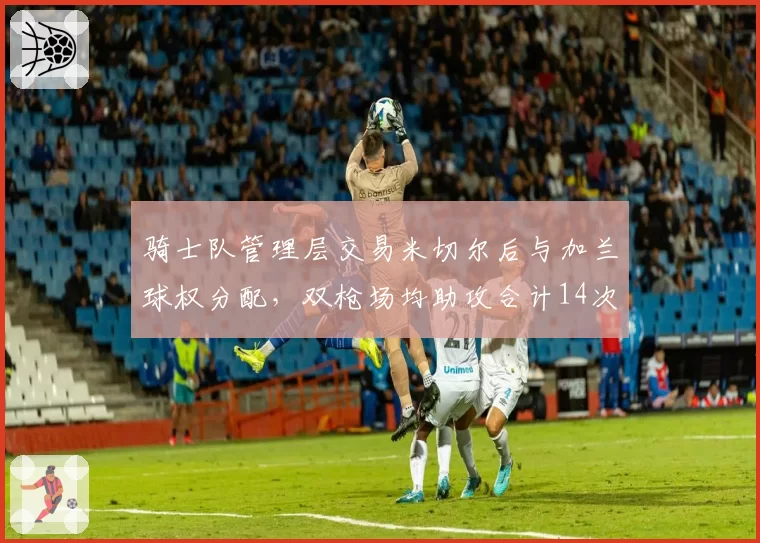 骑士队管理层交易米切尔后与加兰球权分配，双枪场均助攻合计14次创队史新高