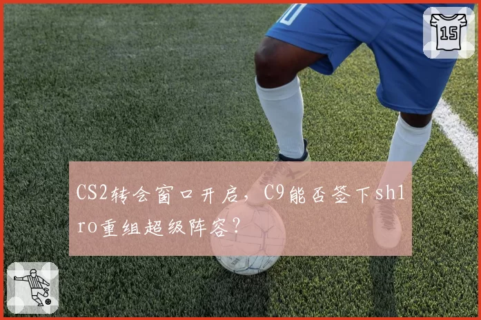 CS2转会窗口开启，C9能否签下sh1ro重组超级阵容？