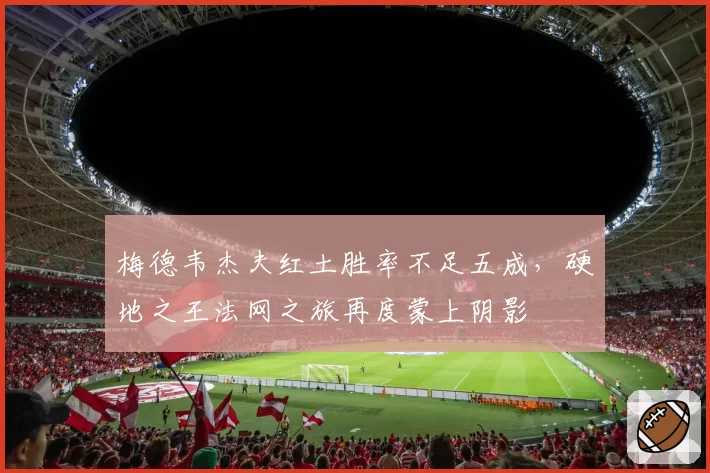 梅德韦杰夫红土胜率不足五成,硬地之王法网之旅再度蒙上阴影